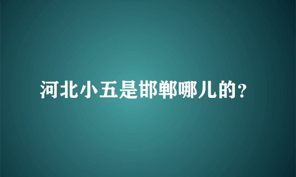 河北小五是邯郸哪儿的？