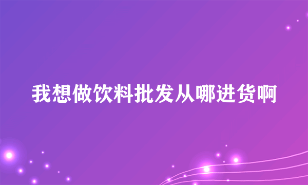 我想做饮料批发从哪进货啊