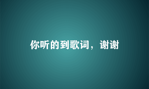 你听的到歌词，谢谢