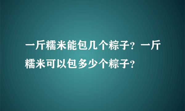 一斤糯米能包几个粽子？一斤糯米可以包多少个粽子？