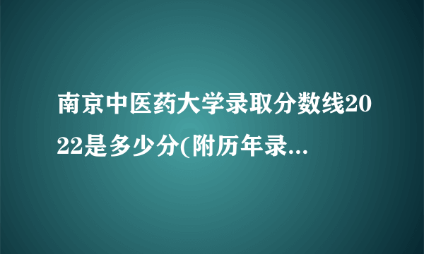 南京中医药大学录取分数线2022是多少分(附历年录取分数线)