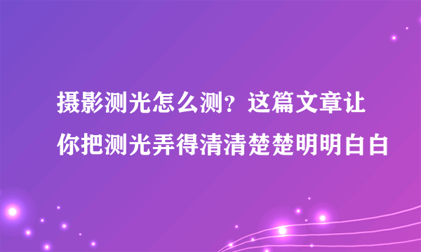 摄影测光怎么测？这篇文章让你把测光弄得清清楚楚明明白白