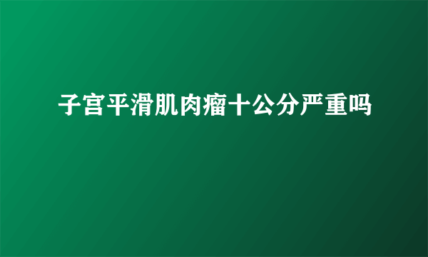 子宫平滑肌肉瘤十公分严重吗