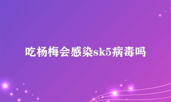 吃杨梅会感染sk5病毒吗