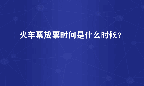 火车票放票时间是什么时候？