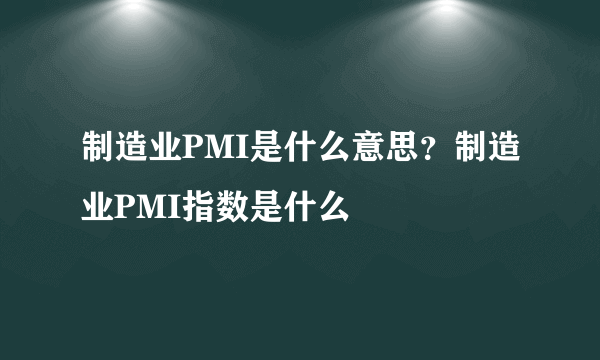 制造业PMI是什么意思？制造业PMI指数是什么