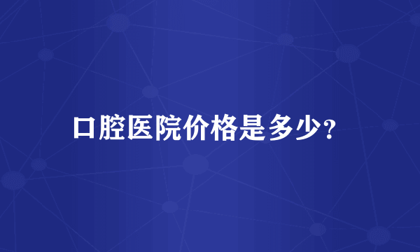 口腔医院价格是多少？