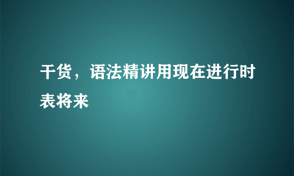 干货，语法精讲用现在进行时表将来