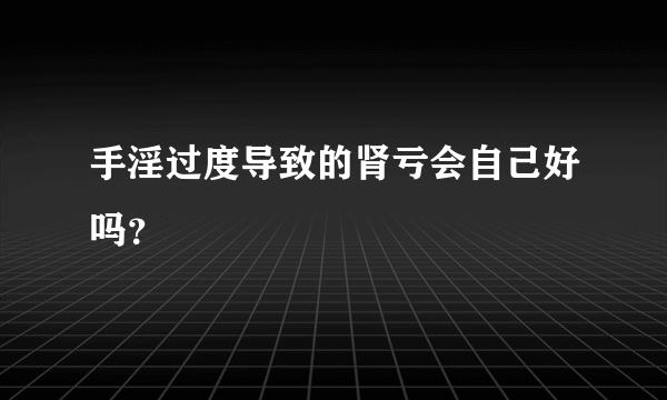 手淫过度导致的肾亏会自己好吗？