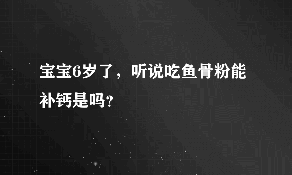 宝宝6岁了，听说吃鱼骨粉能补钙是吗？