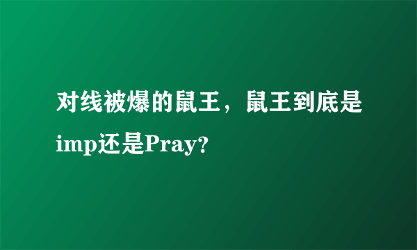 对线被爆的鼠王，鼠王到底是imp还是Pray？