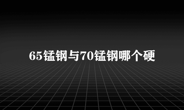 65锰钢与70锰钢哪个硬