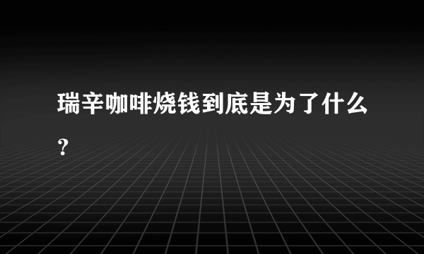 瑞辛咖啡烧钱到底是为了什么？