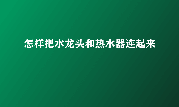 怎样把水龙头和热水器连起来