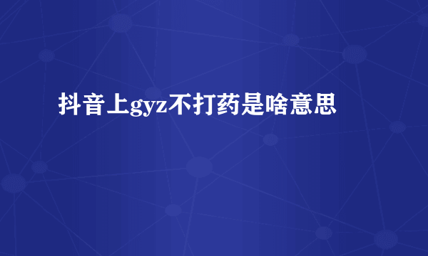 抖音上gyz不打药是啥意思