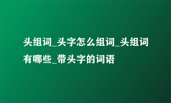 头组词_头字怎么组词_头组词有哪些_带头字的词语