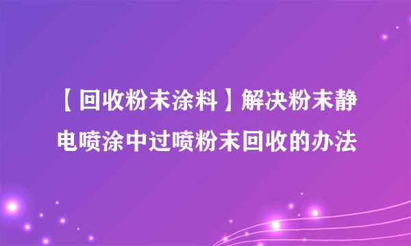 【回收粉末涂料】解决粉末静电喷涂中过喷粉末回收的办法