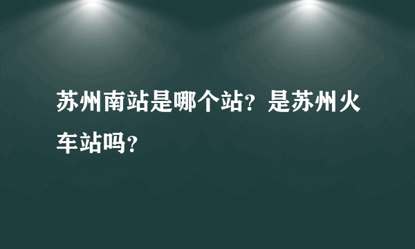 苏州南站是哪个站？是苏州火车站吗？