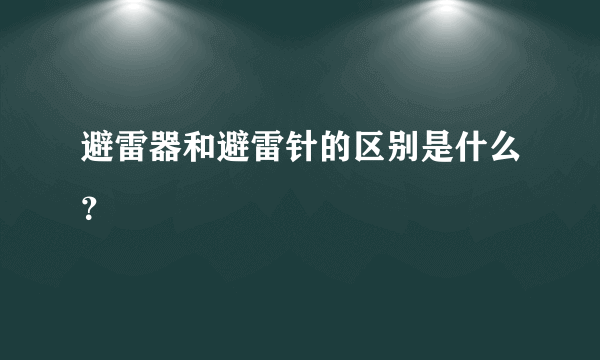 避雷器和避雷针的区别是什么？