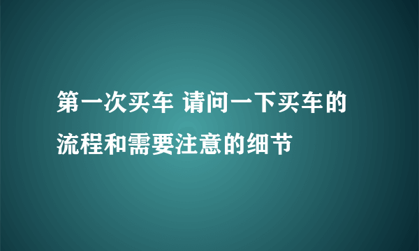 第一次买车 请问一下买车的流程和需要注意的细节