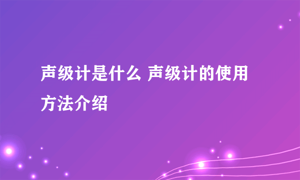 声级计是什么 声级计的使用方法介绍