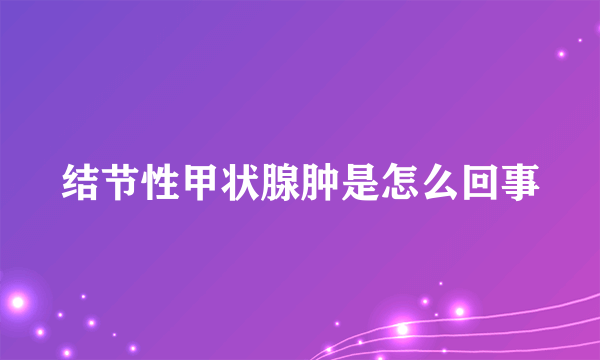 结节性甲状腺肿是怎么回事