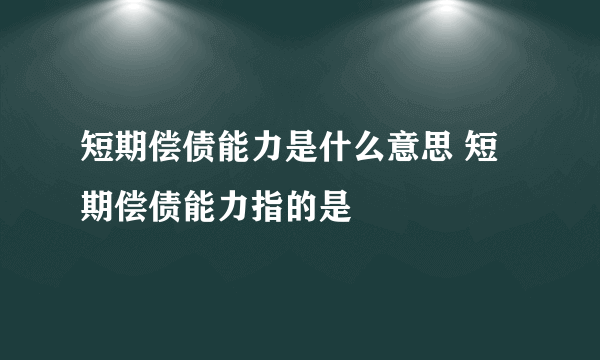 短期偿债能力是什么意思 短期偿债能力指的是