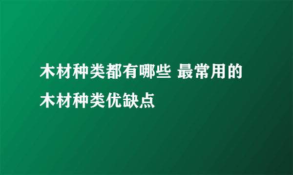 木材种类都有哪些 最常用的木材种类优缺点