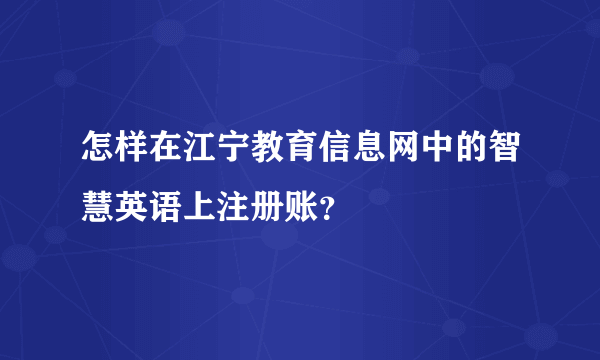 怎样在江宁教育信息网中的智慧英语上注册账？