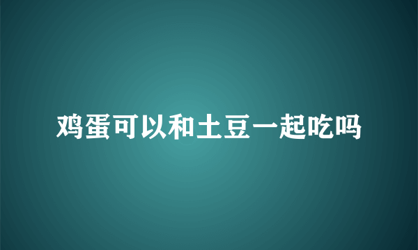 鸡蛋可以和土豆一起吃吗