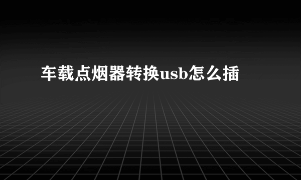 车载点烟器转换usb怎么插