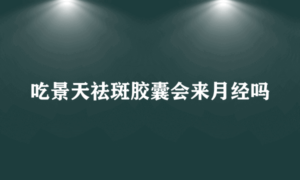 吃景天祛斑胶囊会来月经吗