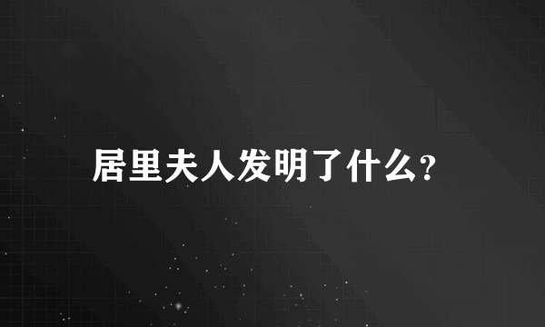 居里夫人发明了什么？