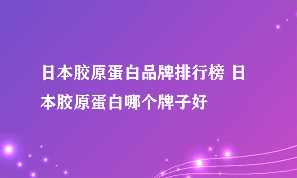 日本胶原蛋白品牌排行榜 日本胶原蛋白哪个牌子好