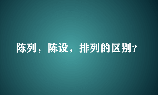 陈列，陈设，排列的区别？