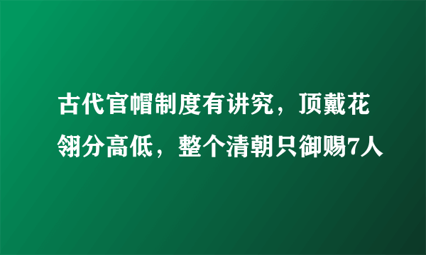 古代官帽制度有讲究，顶戴花翎分高低，整个清朝只御赐7人