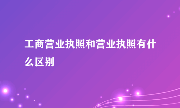 工商营业执照和营业执照有什么区别