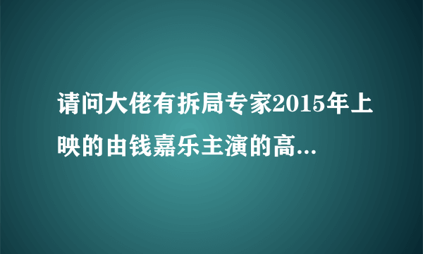 请问大佬有拆局专家2015年上映的由钱嘉乐主演的高清视频在线观看资源吗