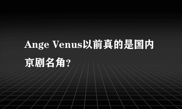 Ange Venus以前真的是国内京剧名角？