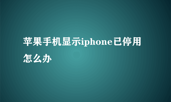 苹果手机显示iphone已停用怎么办