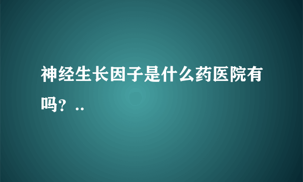 神经生长因子是什么药医院有吗？..