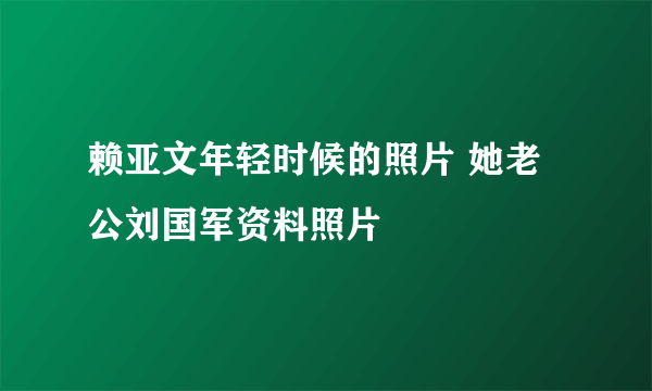 赖亚文年轻时候的照片 她老公刘国军资料照片