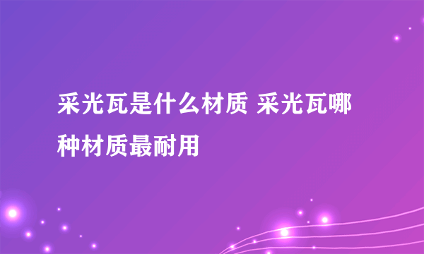 采光瓦是什么材质 采光瓦哪种材质最耐用