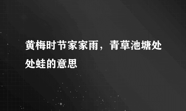 黄梅时节家家雨，青草池塘处处蛙的意思