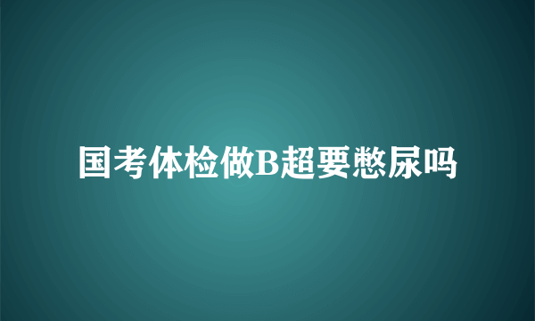 国考体检做B超要憋尿吗