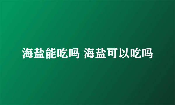 海盐能吃吗 海盐可以吃吗