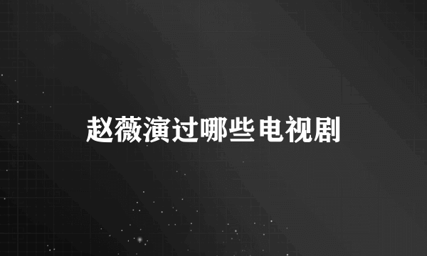 赵薇演过哪些电视剧