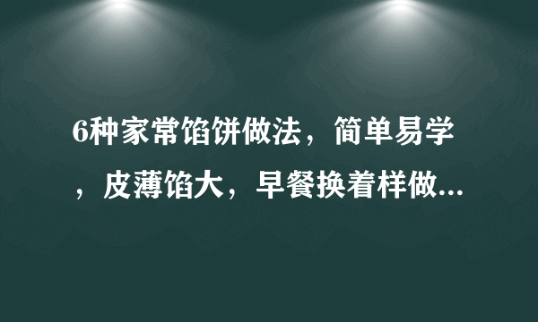 6种家常馅饼做法，简单易学，皮薄馅大，早餐换着样做给家人吃