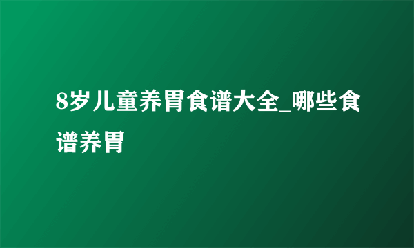 8岁儿童养胃食谱大全_哪些食谱养胃