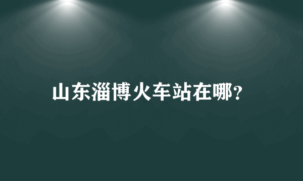 山东淄博火车站在哪？